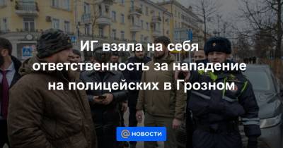 ИГ взяла на себя ответственность за нападение на полицейских в Грозном