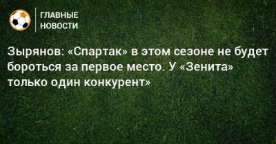 Зырянов: «Спартак» в этом сезоне не будет бороться за первое место. У «Зенита» только один конкурент»