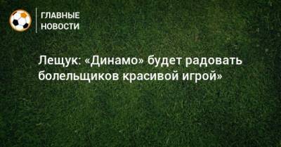 Лещук: «Динамо» будет радовать болельщиков красивой игрой»