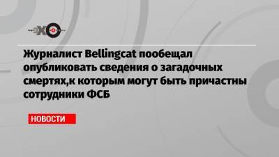 Журналист Bellingcat пообещал опубликовать сведения о загадочных смертях,к которым могут быть причастны сотрудники ФСБ
