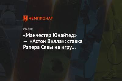 «Манчестер Юнайтед» — «Астон Вилла»: ставка Рэпера Сявы на игру чемпионата Англии