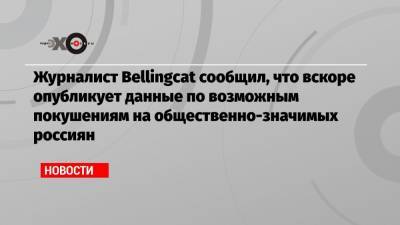 Журналист Bellingcat сообщил, что вскоре опубликует данные по возможным покушениям на общественно-значимых россиян