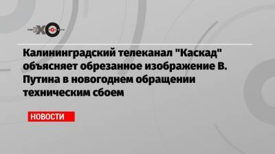 Калининградский телеканал «Каскад» объясняет обрезанное изображение В. Путина в новогоднем обращении техническим сбоем