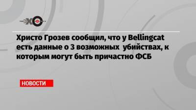 Христо Грозев сообщил, что у Bellingcat есть данные о 3 возможных убийствах, к которым могут быть причастно ФСБ