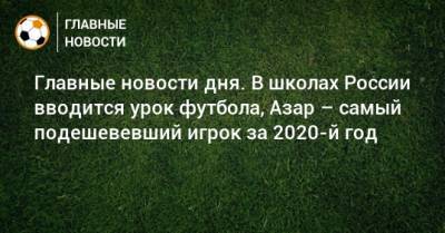 Главные новости дня. В школах России вводится урок футбола, Азар – самый подешевевший игрок за 2020-й год