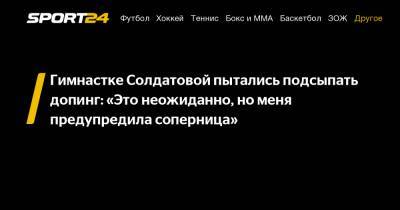 Гимнастке Солдатовой пытались подсыпать допинг: «Это неожиданно, но меня предупредила соперница»