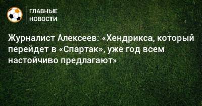 Журналист Алексеев: «Хендрикса, который перейдет в «Спартак», уже год всем настойчиво предлагают»