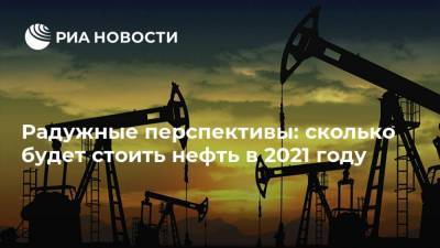 Радужные перспективы: сколько будет стоить нефть в 2021 году