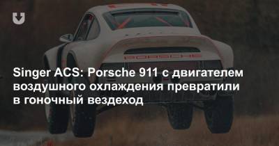 Singer ACS: Porsche 911 с двигателем воздушного охлаждения превратили в гоночный вездеход