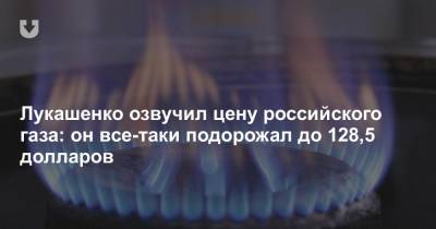 Лукашенко озвучил цену российского газа: он все-таки подорожал до 128,5 долларов