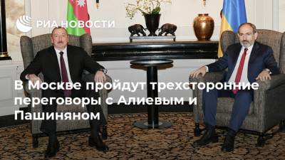 В Москве пройдут трехсторонние переговоры с Алиевым и Пашиняном