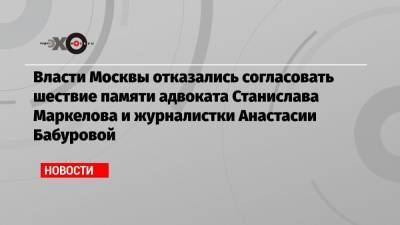 Власти Москвы отказались согласовать шествие памяти адвоката Станислава Маркелова и журналистки Анастасии Бабуровой