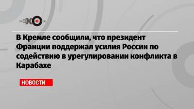 В Кремле сообщили, что президент Франции поддержал усилия России по содействию в урегулировании конфликта в Карабахе