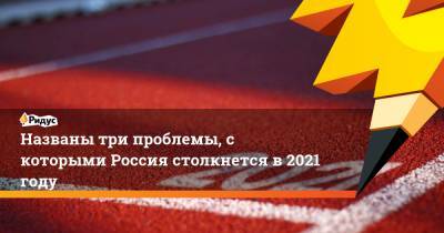 Названытри проблемы, с которыми Россия столкнется в 2021 году