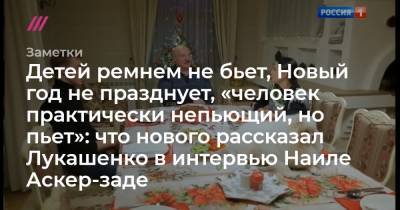 Детей ремнем не бьет, Новый год не празднует, «человек практически непьющий, но пьет»: что нового рассказал Лукашенко в интервью Наиле Аскер-заде