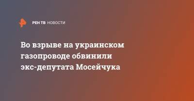 Во взрыве на украинском газопроводе обвинили экс-депутата Мосейчука