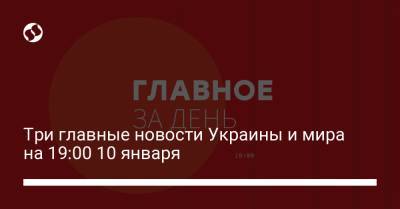 Три главные новости Украины и мира на 19:00 10 января