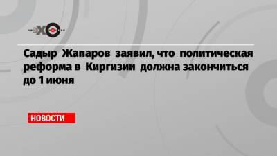 Садыр Жапаров заявил, что политическая реформа в Киргизии должна закончиться до 1 июня