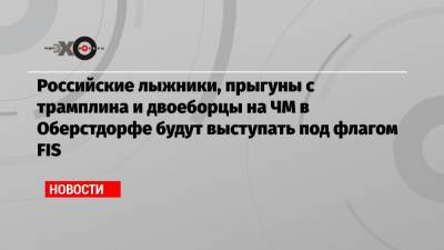 Российские лыжники, прыгуны с трамплина и двоеборцы на ЧМ в Оберстдорфе будут выступать под флагом FIS