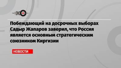 Побеждающий на досрочных выборах Садыр Жапаров заверил, что Россия является основным стратегическим союзником Киргизии