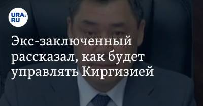 Экс-заключенный рассказал, как будет управлять Киргизией