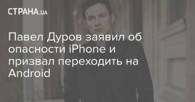 Павел Дуров заявил об опасности iPhonе и призвал переходить на Android