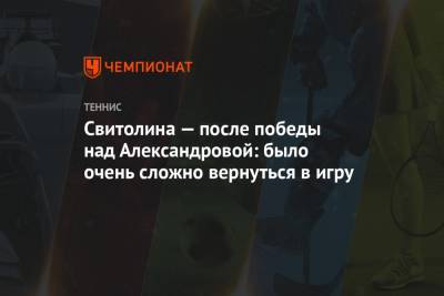 Свитолина — после победы над Александровой: было очень сложно вернуться в игру