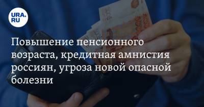 Повышение пенсионного возраста, кредитная амнистия россиян, угроза новой опасной болезни. Главные новости за 1—10 января