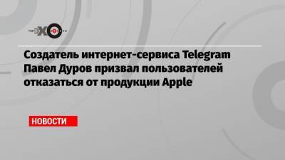 Создатель интернет-сервиса Telegram Павел Дуров призвал пользователей отказаться от продукции Apple
