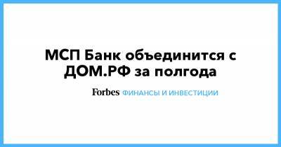 МСП Банк объединится с ДОМ.РФ за полгода