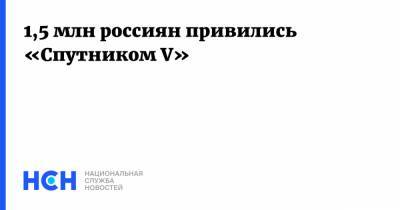 1,5 млн россиян привились «Спутником V»