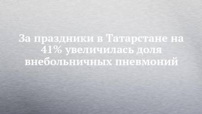 За праздники в Татарстане на 41% увеличилась доля внебольничных пневмоний