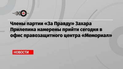 Члены партии «За Правду» Захара Прилепина намерены прийти сегодня в офис правозащитного центра «Мемориал»