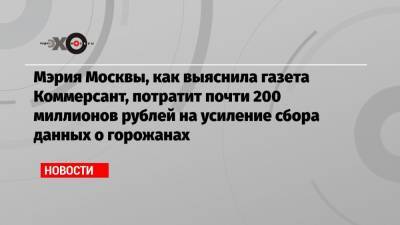Мэрия Москвы, как выяснила газета Коммерсант, потратит почти 200 миллионов рублей на усиление сбора данных о горожанах
