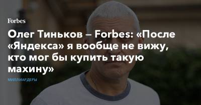 Олег Тиньков — Forbes: «После «Яндекса» я вообще не вижу, кто мог бы купить такую махину»