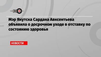 Мэр Якутска Сардана Авксентьева объявила о досрочном уходе в отставку по состоянию здоровья