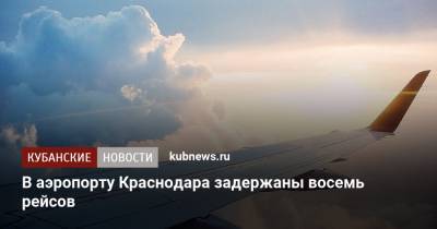В аэропорту Краснодара задержаны восемь рейсов
