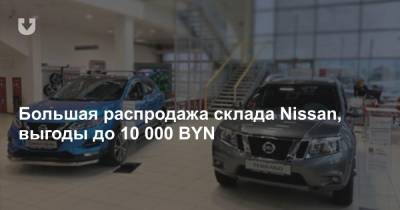 Большая распродажа склада Nissan, выгоды до 10 000 BYN