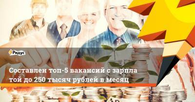 Составлен топ-5 вакансий сзарплатой до250 тысяч рублей вмесяц