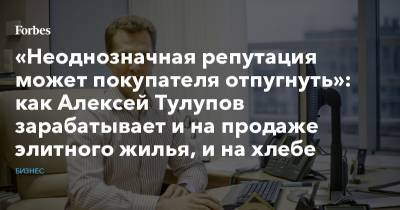 «Неоднозначная репутация может покупателя отпугнуть»: как Алексей Тулупов зарабатывает и на продаже элитного жилья, и на хлебе
