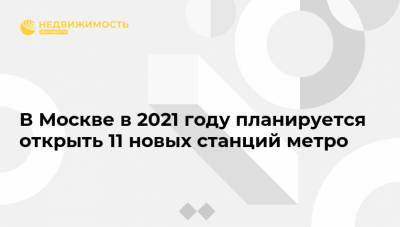 В Москве в 2021 году планируется открыть 11 новых станций метро