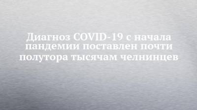 Диагноз COVID-19 с начала пандемии поставлен почти полутора тысячам челнинцев
