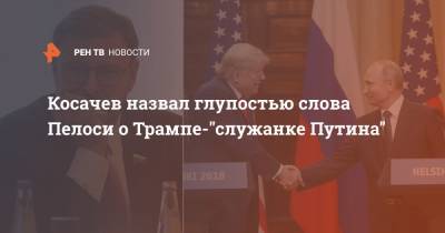 Косачев назвал глупостью слова Пелоси о Трампе-"служанке Путина"