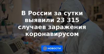 В России за сутки выявили 23 315 случаев заражения коронавирусом