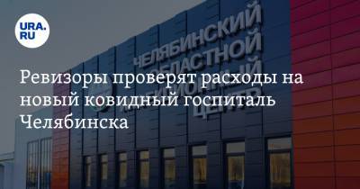 Ревизоры проверят расходы на новый ковидный госпиталь Челябинска