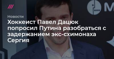 Хоккеист Павел Дацюк попросил Путина разобраться с задержанием экс-схимонаха Сергия