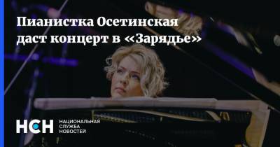 Пианистка Осетинская даст концерт в «Зарядье»