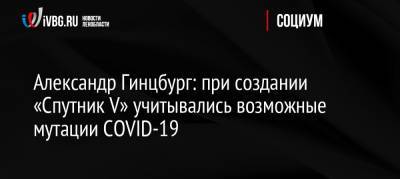 Александр Гинцбург: при создании «Спутник V» учитывались возможные мутации COVID-19