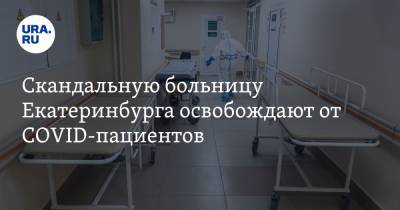 Скандальную больницу Екатеринбурга освобождают от COVID-пациентов