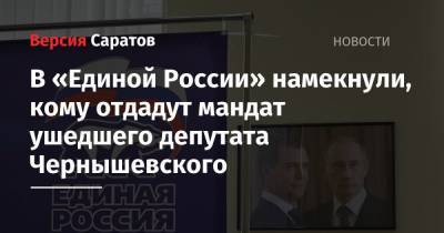 В «Единой России» намекнули, кому отдадут мандат ушедшего депутата Чернышевского